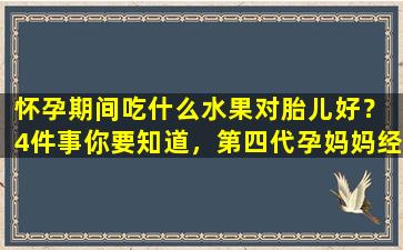 怀孕期间吃什么水果对胎儿好？ 4件事你要知道，第四代孕妈妈经常做的事